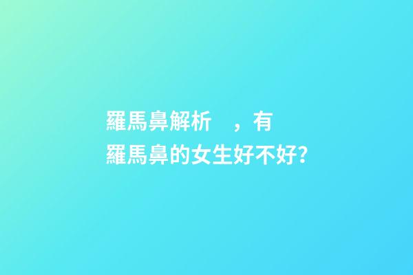 羅馬鼻解析，有羅馬鼻的女生好不好？